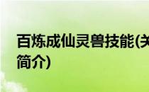 百炼成仙灵兽技能(关于百炼成仙灵兽技能的简介)