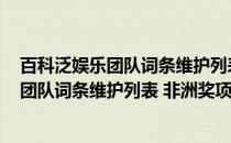 百科泛娱乐团队词条维护列表 非洲奖项类(关于百科泛娱乐团队词条维护列表 非洲奖项类的简介)