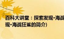 百科大讲堂：探索发现·海战狂鲨(关于百科大讲堂：探索发现·海战狂鲨的简介)