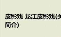皮影戏 龙江皮影戏(关于皮影戏 龙江皮影戏的简介)