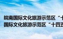 皖南国际文化旅游示范区“十四五”建设发展规划(关于皖南国际文化旅游示范区“十四五”建设发展规划的简介)