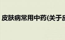 皮肤病常用中药(关于皮肤病常用中药的简介)