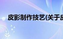 皮影制作技艺(关于皮影制作技艺的简介)