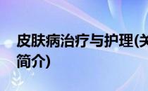 皮肤病治疗与护理(关于皮肤病治疗与护理的简介)