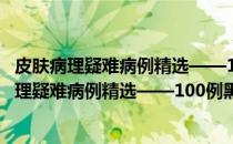皮肤病理疑难病例精选——100例黑素细胞肿瘤(关于皮肤病理疑难病例精选——100例黑素细胞肿瘤的简介)