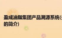 盈成油脂集团产品溯源系统(关于盈成油脂集团产品溯源系统的简介)