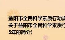 益阳市全民科学素质行动规划纲要实施方案 2021-2025年(关于益阳市全民科学素质行动规划纲要实施方案 2021-2025年的简介)