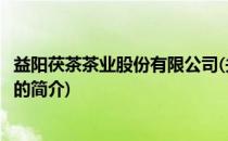 益阳茯茶茶业股份有限公司(关于益阳茯茶茶业股份有限公司的简介)
