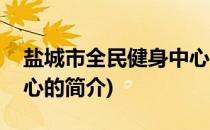盐城市全民健身中心(关于盐城市全民健身中心的简介)