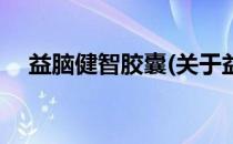 益脑健智胶囊(关于益脑健智胶囊的简介)