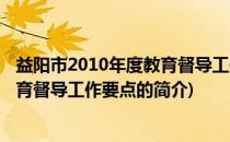 益阳市2010年度教育督导工作要点(关于益阳市2010年度教育督导工作要点的简介)