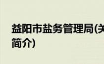益阳市盐务管理局(关于益阳市盐务管理局的简介)
