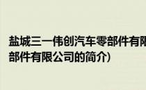 盐城三一伟创汽车零部件有限公司(关于盐城三一伟创汽车零部件有限公司的简介)