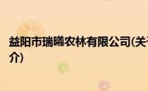 益阳市瑞曦农林有限公司(关于益阳市瑞曦农林有限公司的简介)