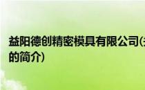 益阳德创精密模具有限公司(关于益阳德创精密模具有限公司的简介)
