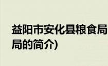 益阳市安化县粮食局(关于益阳市安化县粮食局的简介)