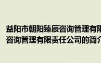 益阳市朝阳臻辰咨询管理有限责任公司(关于益阳市朝阳臻辰咨询管理有限责任公司的简介)