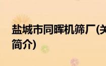 盐城市同晖机筛厂(关于盐城市同晖机筛厂的简介)