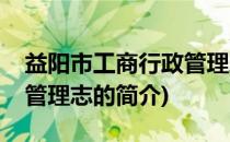 益阳市工商行政管理志(关于益阳市工商行政管理志的简介)