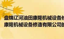 盘锦辽河油田康隆机械设备修造有限公司(关于盘锦辽河油田康隆机械设备修造有限公司的简介)