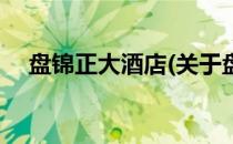 盘锦正大酒店(关于盘锦正大酒店的简介)