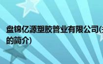 盘锦亿源塑胶管业有限公司(关于盘锦亿源塑胶管业有限公司的简介)