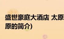 盛世豪庭大酒店 太原(关于盛世豪庭大酒店 太原的简介)