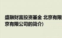 盛融财富投资基金 北京有限公司(关于盛融财富投资基金 北京有限公司的简介)