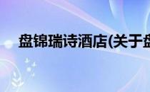 盘锦瑞诗酒店(关于盘锦瑞诗酒店的简介)