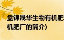 盘锦晟华生物有机肥厂(关于盘锦晟华生物有机肥厂的简介)
