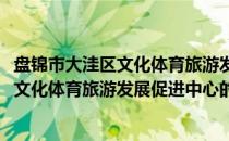 盘锦市大洼区文化体育旅游发展促进中心(关于盘锦市大洼区文化体育旅游发展促进中心的简介)