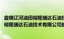 盘锦辽河油田裕隆瑞达石油技术有限公司(关于盘锦辽河油田裕隆瑞达石油技术有限公司的简介)