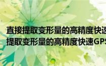 直接提取变形量的高精度快速GPS解算软件的研制(关于直接提取变形量的高精度快速GPS解算软件的研制的简介)