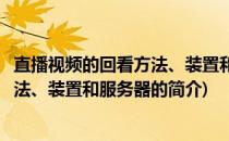直播视频的回看方法、装置和服务器(关于直播视频的回看方法、装置和服务器的简介)