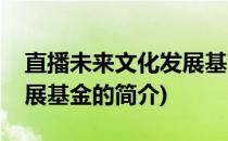 直播未来文化发展基金(关于直播未来文化发展基金的简介)