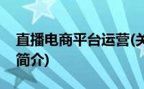 直播电商平台运营(关于直播电商平台运营的简介)