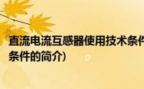 直流电流互感器使用技术条件(关于直流电流互感器使用技术条件的简介)
