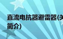 直流电抗器避雷器(关于直流电抗器避雷器的简介)