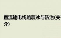 直流输电线路覆冰与防治(关于直流输电线路覆冰与防治的简介)
