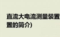 直流大电流测量装置(关于直流大电流测量装置的简介)