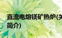 直流电熔镁矿热炉(关于直流电熔镁矿热炉的简介)