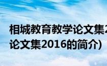 相城教育教学论文集2016(关于相城教育教学论文集2016的简介)