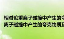 相对论重离子碰撞中产生的夸克物质及其性质(关于相对论重离子碰撞中产生的夸克物质及其性质的简介)
