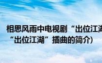 相思风雨中电视剧“出位江湖”插曲(关于相思风雨中电视剧“出位江湖”插曲的简介)