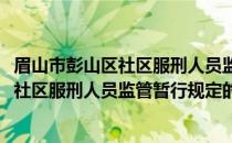 眉山市彭山区社区服刑人员监管暂行规定(关于眉山市彭山区社区服刑人员监管暂行规定的简介)