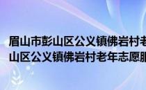 眉山市彭山区公义镇佛岩村老年志愿服务小队(关于眉山市彭山区公义镇佛岩村老年志愿服务小队的简介)