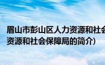 眉山市彭山区人力资源和社会保障局(关于眉山市彭山区人力资源和社会保障局的简介)