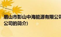 眉山市彭山中海能源有限公司(关于眉山市彭山中海能源有限公司的简介)