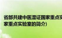 省部共建中医湿证国家重点实验室(关于省部共建中医湿证国家重点实验室的简介)