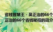 省钱智慧王－吴正治的66个省钱秘招(关于省钱智慧王－吴正治的66个省钱秘招的简介)